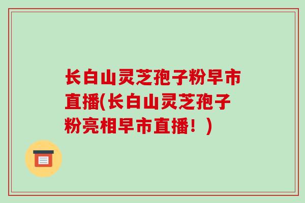 长白山灵芝孢子粉早市直播(长白山灵芝孢子粉亮相早市直播!)-第1张图片-破壁灵芝孢子粉研究指南 长白山灵芝孢子粉早市直播(长白山灵芝孢子粉亮相早市直播!)-第1张图片-破壁灵芝孢子粉研究指南