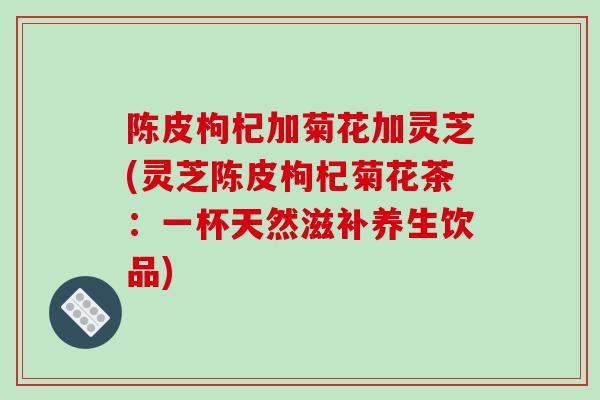 陈皮枸杞加菊花加灵芝(灵芝陈皮枸杞菊花茶:一杯天然滋补养生饮品)-第1张图片-破壁灵芝孢子粉研究指南 陈皮枸杞加菊花加灵芝(灵芝陈皮枸杞菊花茶:一杯天然滋补养生饮品)-第1张图片-破壁灵芝孢子粉研究指南
