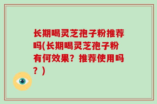 长期喝灵芝孢子粉推荐吗(长期喝灵芝孢子粉有何效果?推荐使用吗?)-第1张图片-破壁灵芝孢子粉研究指南 长期喝灵芝孢子粉推荐吗(长期喝灵芝孢子粉有何效果?推荐使用吗?)-第1张图片-破壁灵芝孢子粉研究指南