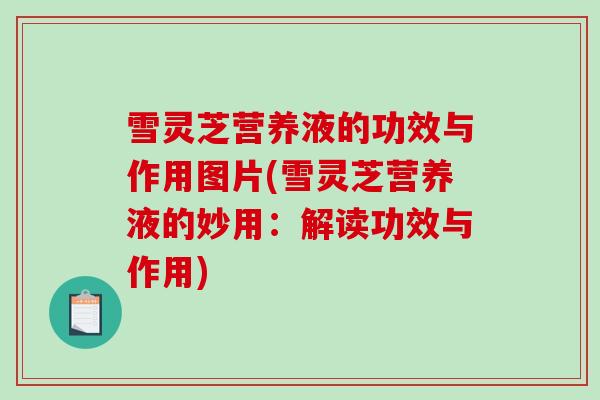 雪灵芝营养液的功效与作用图片(雪灵芝营养液的妙用:解读功效与作用)-第1张图片-破壁灵芝孢子粉研究指南 雪灵芝营养液的功效与作用图片(雪灵芝营养液的妙用:解读功效与作用)-第1张图片-破壁灵芝孢子粉研究指南