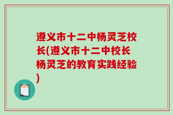 遵义市十二中杨灵芝校长(遵义市十二中校长杨灵芝的教育实践经验)-第1张图片-破壁灵芝孢子粉研究指南