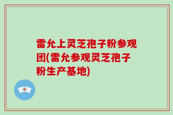 雷允上灵芝孢子粉参观团(雷允参观灵芝孢子粉生产基地)-第1张图片-破壁灵芝孢子粉研究指南 雷允上灵芝孢子粉参观团(雷允参观灵芝孢子粉生产基地)-第1张图片-破壁灵芝孢子粉研究指南