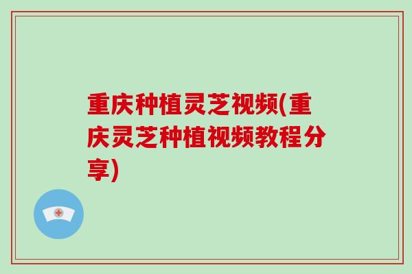 重庆种植灵芝视频(重庆灵芝种植视频教程分享)-第1张图片-破壁灵芝孢子粉研究指南