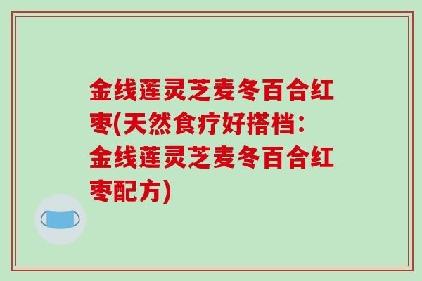 金线莲灵芝麦冬百合红枣(天然食疗好搭档：金线莲灵芝麦冬百合红枣配方)-第1张图片-破壁灵芝孢子粉研究指南