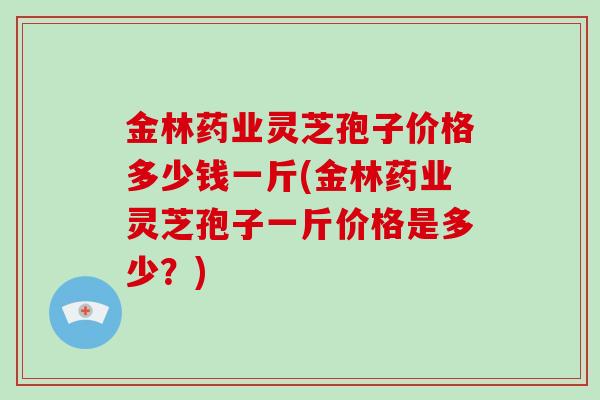 金林药业灵芝孢子价格多少钱一斤(金林药业灵芝孢子一斤价格是多少?)-第1张图片-破壁灵芝孢子粉研究指南 金林药业灵芝孢子价格多少钱一斤(金林药业灵芝孢子一斤价格是多少?)-第1张图片-破壁灵芝孢子粉研究指南