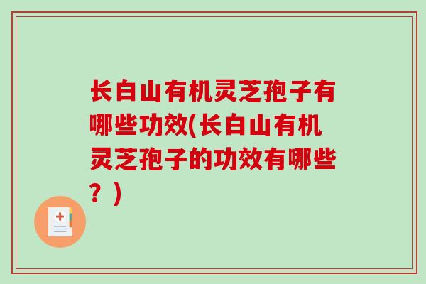 长白山有机灵芝孢子有哪些功效(长白山有机灵芝孢子的功效有哪些？)-第1张图片-破壁灵芝孢子粉研究指南