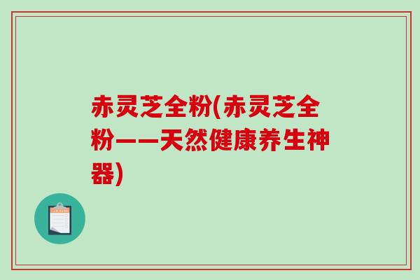 赤灵芝全粉(赤灵芝全粉——天然健康养生神器)-第1张图片-破壁灵芝孢子粉研究指南 赤灵芝全粉(赤灵芝全粉——天然健康养生神器)-第1张图片-破壁灵芝孢子粉研究指南