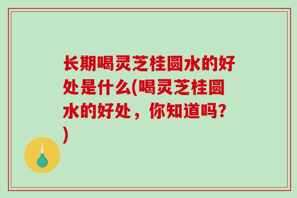 长期喝灵芝桂圆水的好处是什么(喝灵芝桂圆水的好处,你知道吗?)-第1张图片-破壁灵芝孢子粉研究指南 长期喝灵芝桂圆水的好处是什么(喝灵芝桂圆水的好处,你知道吗?)-第1张图片-破壁灵芝孢子粉研究指南