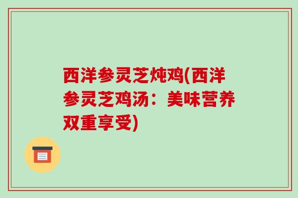 西洋参灵芝炖鸡(西洋参灵芝鸡汤:美味营养双重享受)-第1张图片-破壁灵芝孢子粉研究指南 西洋参灵芝炖鸡(西洋参灵芝鸡汤:美味营养双重享受)-第1张图片-破壁灵芝孢子粉研究指南