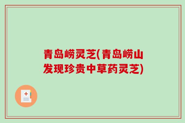 青岛崂灵芝(青岛崂山发现珍贵中草药灵芝)-第1张图片-破壁灵芝孢子粉研究指南 青岛崂灵芝(青岛崂山发现珍贵中草药灵芝)-第1张图片-破壁灵芝孢子粉研究指南