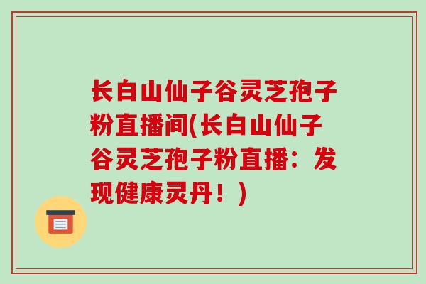 长白山仙子谷灵芝孢子粉直播间(长白山仙子谷灵芝孢子粉直播:发现健康灵丹!)-第1张图片-破壁灵芝孢子粉研究指南 长白山仙子谷灵芝孢子粉直播间(长白山仙子谷灵芝孢子粉直播:发现健康灵丹!)-第1张图片-破壁灵芝孢子粉研究指南