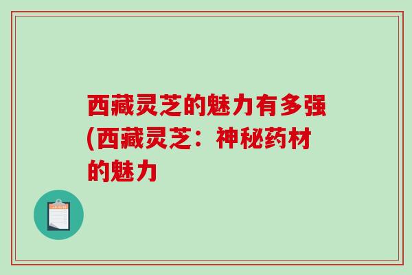 西藏灵芝的魅力有多强(西藏灵芝:神秘药材的魅力-第1张图片-破壁灵芝孢子粉研究指南 西藏灵芝的魅力有多强(西藏灵芝:神秘药材的魅力-第1张图片-破壁灵芝孢子粉研究指南