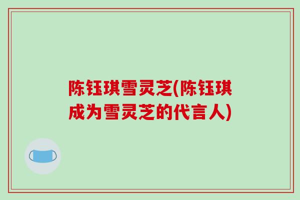 陈钰琪雪灵芝(陈钰琪成为雪灵芝的代言人)-第1张图片-破壁灵芝孢子粉研究指南 陈钰琪雪灵芝(陈钰琪成为雪灵芝的代言人)-第1张图片-破壁灵芝孢子粉研究指南
