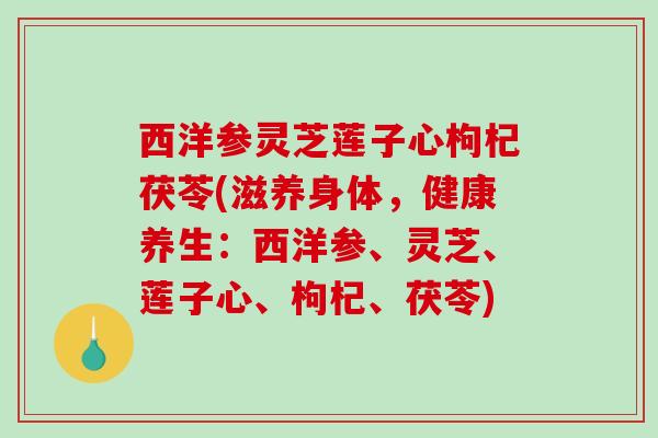 西洋参灵芝莲子心枸杞茯苓(滋养身体,健康养生:西洋参、灵芝、莲子心、枸杞、茯苓)-第1张图片-破壁灵芝孢子粉研究指南 西洋参灵芝莲子心枸杞茯苓(滋养身体,健康养生:西洋参、灵芝、莲子心、枸杞、茯苓)-第1张图片-破壁灵芝孢子粉研究指南