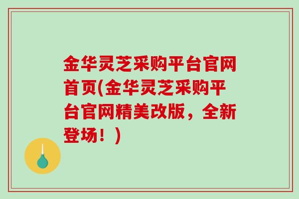 金华灵芝采购平台官网首页(金华灵芝采购平台官网精美改版,全新登场!)-第1张图片-破壁灵芝孢子粉研究指南 金华灵芝采购平台官网首页(金华灵芝采购平台官网精美改版,全新登场!)-第1张图片-破壁灵芝孢子粉研究指南