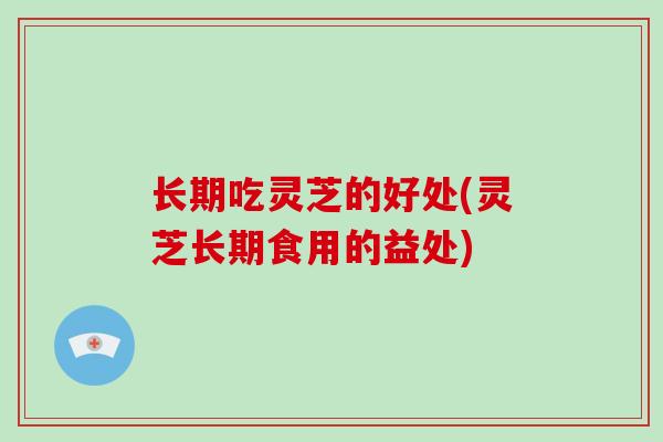 长期吃灵芝的好处(灵芝长期食用的益处)-第1张图片-破壁灵芝孢子粉研究指南 长期吃灵芝的好处(灵芝长期食用的益处)-第1张图片-破壁灵芝孢子粉研究指南