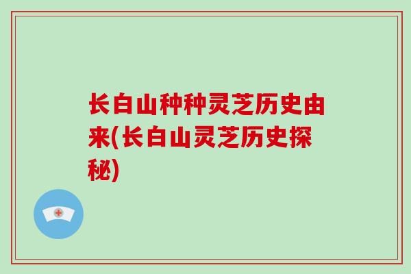 长白山种种灵芝历史由来(长白山灵芝历史探秘)-第1张图片-破壁灵芝孢子粉研究指南 长白山种种灵芝历史由来(长白山灵芝历史探秘)-第1张图片-破壁灵芝孢子粉研究指南