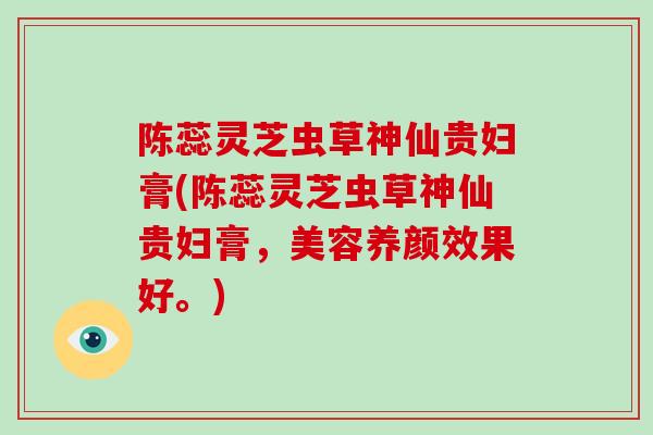 陈蕊灵芝虫草神仙贵妇膏(陈蕊灵芝虫草神仙贵妇膏,美容养颜效果好。)-第1张图片-破壁灵芝孢子粉研究指南 陈蕊灵芝虫草神仙贵妇膏(陈蕊灵芝虫草神仙贵妇膏,美容养颜效果好。)-第1张图片-破壁灵芝孢子粉研究指南