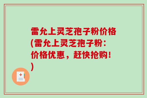 雷允上灵芝孢子粉价格(雷允上灵芝孢子粉:价格优惠,赶快抢购!)-第1张图片-破壁灵芝孢子粉研究指南 雷允上灵芝孢子粉价格(雷允上灵芝孢子粉:价格优惠,赶快抢购!)-第1张图片-破壁灵芝孢子粉研究指南