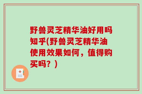 野兽灵芝精华油好用吗知乎(野兽灵芝精华油使用效果如何,值得购买吗?)-第1张图片-破壁灵芝孢子粉研究指南 野兽灵芝精华油好用吗知乎(野兽灵芝精华油使用效果如何,值得购买吗?)-第1张图片-破壁灵芝孢子粉研究指南