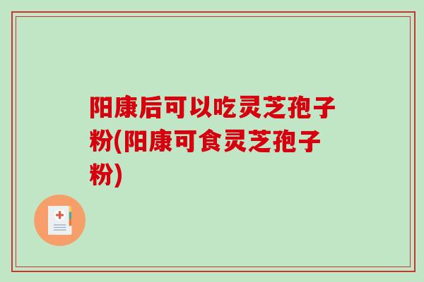 阳康后可以吃灵芝孢子粉(阳康可食灵芝孢子粉)-第1张图片-破壁灵芝孢子粉研究指南 阳康后可以吃灵芝孢子粉(阳康可食灵芝孢子粉)-第1张图片-破壁灵芝孢子粉研究指南