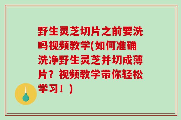 野生灵芝切片之前要洗吗视频教学(如何准确洗净野生灵芝并切成薄片?视频教学带你轻松学习!)-第1张图片-破壁灵芝孢子粉研究指南 野生灵芝切片之前要洗吗视频教学(如何准确洗净野生灵芝并切成薄片?视频教学带你轻松学习!)-第1张图片-破壁灵芝孢子粉研究指南