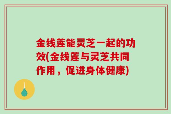 金线莲能灵芝一起的功效(金线莲与灵芝共同作用,促进身体健康)-第1张图片-破壁灵芝孢子粉研究指南 金线莲能灵芝一起的功效(金线莲与灵芝共同作用,促进身体健康)-第1张图片-破壁灵芝孢子粉研究指南