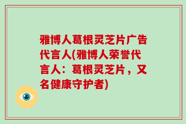 雅博人葛根灵芝片广告代言人(雅博人荣誉代言人:葛根灵芝片,又名健康守护者)-第1张图片-破壁灵芝孢子粉研究指南 雅博人葛根灵芝片广告代言人(雅博人荣誉代言人:葛根灵芝片,又名健康守护者)-第1张图片-破壁灵芝孢子粉研究指南