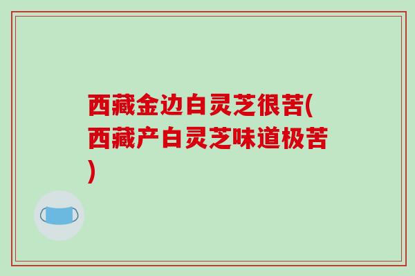 西藏金边白灵芝很苦(西藏产白灵芝味道极苦)-第1张图片-破壁灵芝孢子粉研究指南 西藏金边白灵芝很苦(西藏产白灵芝味道极苦)-第1张图片-破壁灵芝孢子粉研究指南