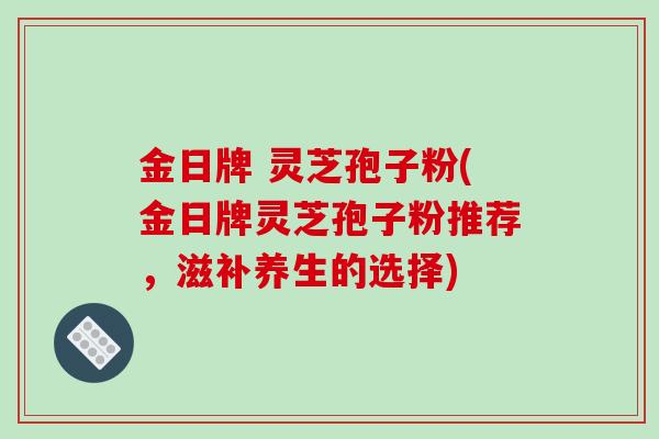 金日牌 灵芝孢子粉(金日牌灵芝孢子粉推荐,滋补养生的选择)-第1张图片-破壁灵芝孢子粉研究指南 金日牌 灵芝孢子粉(金日牌灵芝孢子粉推荐,滋补养生的选择)-第1张图片-破壁灵芝孢子粉研究指南