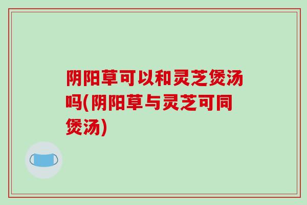 阴阳草可以和灵芝煲汤吗(阴阳草与灵芝可同煲汤)-第1张图片-破壁灵芝孢子粉研究指南 阴阳草可以和灵芝煲汤吗(阴阳草与灵芝可同煲汤)-第1张图片-破壁灵芝孢子粉研究指南