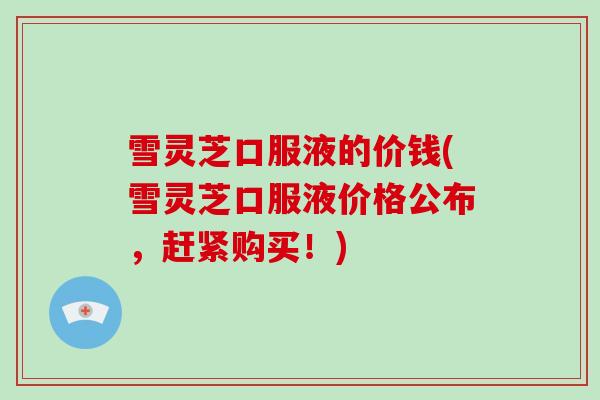 雪灵芝口服液的价钱(雪灵芝口服液价格公布，赶紧购买！)-第1张图片-破壁灵芝孢子粉研究指南