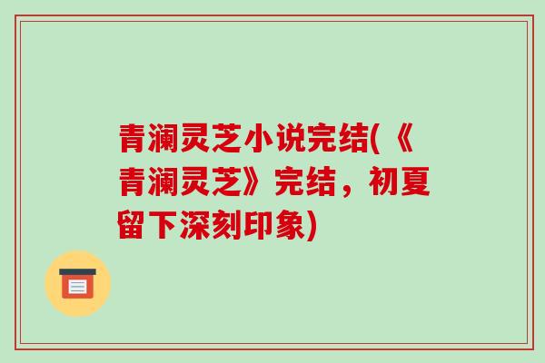 青澜灵芝小说完结(《青澜灵芝》完结,初夏留下深刻印象)-第1张图片-破壁灵芝孢子粉研究指南 青澜灵芝小说完结(《青澜灵芝》完结,初夏留下深刻印象)-第1张图片-破壁灵芝孢子粉研究指南
