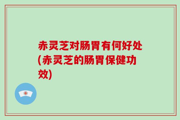 赤灵芝对肠胃有何好处(赤灵芝的肠胃保健功效)-第1张图片-破壁灵芝孢子粉研究指南
