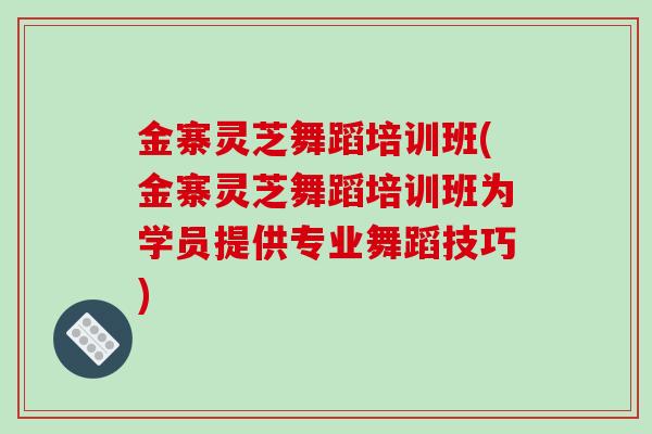 金寨灵芝舞蹈培训班(金寨灵芝舞蹈培训班为学员提供专业舞蹈技巧)-第1张图片-破壁灵芝孢子粉研究指南 金寨灵芝舞蹈培训班(金寨灵芝舞蹈培训班为学员提供专业舞蹈技巧)-第1张图片-破壁灵芝孢子粉研究指南