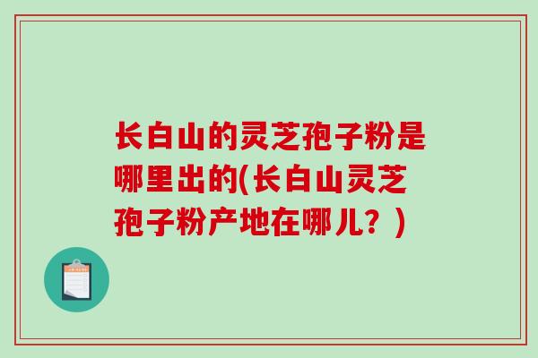 长白山的灵芝孢子粉是哪里出的(长白山灵芝孢子粉产地在哪儿?)-第1张图片-破壁灵芝孢子粉研究指南 长白山的灵芝孢子粉是哪里出的(长白山灵芝孢子粉产地在哪儿?)-第1张图片-破壁灵芝孢子粉研究指南
