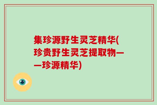 集珍源野生灵芝精华(珍贵野生灵芝提取物——珍源精华)-第1张图片-破壁灵芝孢子粉研究指南 集珍源野生灵芝精华(珍贵野生灵芝提取物——珍源精华)-第1张图片-破壁灵芝孢子粉研究指南