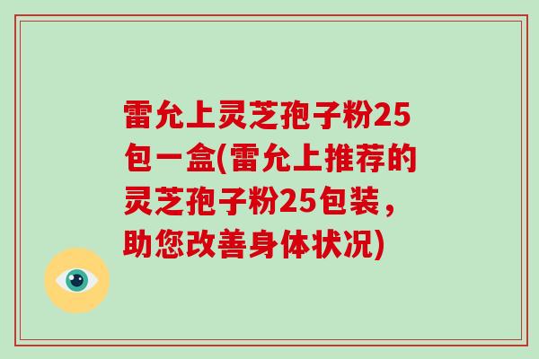 雷允上灵芝孢子粉25包一盒(雷允上推荐的灵芝孢子粉25包装,助您改善身体状况)-第1张图片-破壁灵芝孢子粉研究指南 雷允上灵芝孢子粉25包一盒(雷允上推荐的灵芝孢子粉25包装,助您改善身体状况)-第1张图片-破壁灵芝孢子粉研究指南