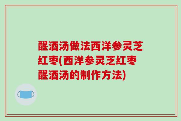 醒酒汤做法西洋参灵芝红枣(西洋参灵芝红枣醒酒汤的制作方法)-第1张图片-破壁灵芝孢子粉研究指南 醒酒汤做法西洋参灵芝红枣(西洋参灵芝红枣醒酒汤的制作方法)-第1张图片-破壁灵芝孢子粉研究指南