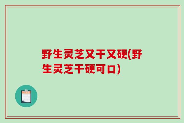 野生灵芝又干又硬(野生灵芝干硬可口)-第1张图片-破壁灵芝孢子粉研究指南 野生灵芝又干又硬(野生灵芝干硬可口)-第1张图片-破壁灵芝孢子粉研究指南