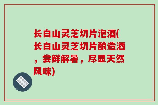 长白山灵芝切片泡酒(长白山灵芝切片酿造酒,尝鲜解暑,尽显天然风味)-第1张图片-破壁灵芝孢子粉研究指南 长白山灵芝切片泡酒(长白山灵芝切片酿造酒,尝鲜解暑,尽显天然风味)-第1张图片-破壁灵芝孢子粉研究指南