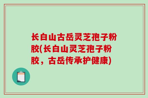 长白山古岳灵芝孢子粉胶(长白山灵芝孢子粉胶,古岳传承护健康)-第1张图片-破壁灵芝孢子粉研究指南 长白山古岳灵芝孢子粉胶(长白山灵芝孢子粉胶,古岳传承护健康)-第1张图片-破壁灵芝孢子粉研究指南