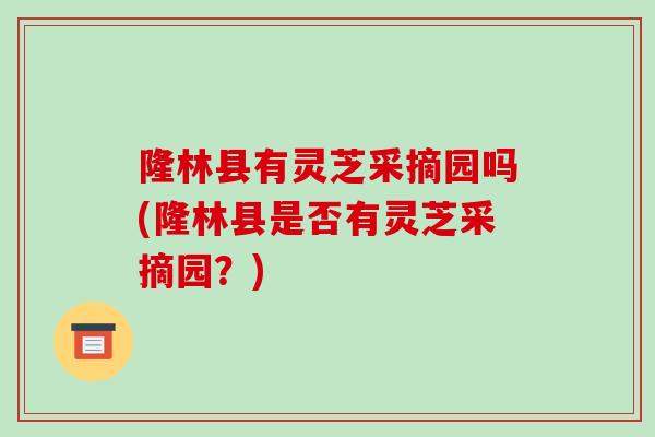 隆林县有灵芝采摘园吗(隆林县是否有灵芝采摘园？)-第1张图片-破壁灵芝孢子粉研究指南