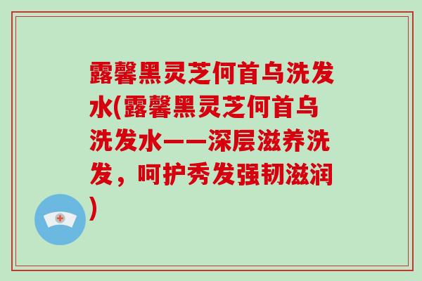 露馨黑灵芝何首乌洗发水(露馨黑灵芝何首乌洗发水——深层滋养洗发,呵护秀发强韧滋润)-第1张图片-破壁灵芝孢子粉研究指南 露馨黑灵芝何首乌洗发水(露馨黑灵芝何首乌洗发水——深层滋养洗发,呵护秀发强韧滋润)-第1张图片-破壁灵芝孢子粉研究指南
