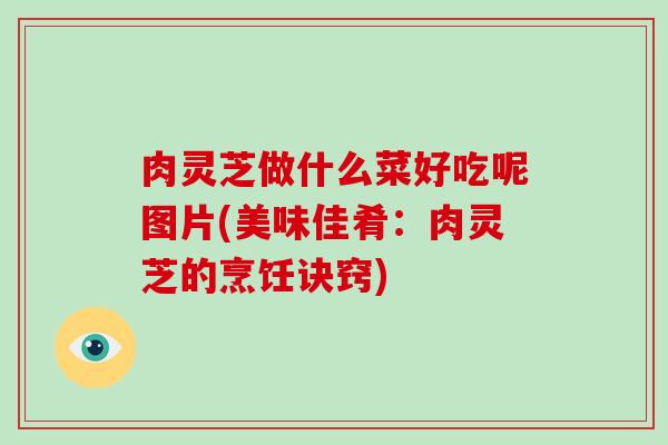肉灵芝做什么菜好吃呢图片(美味佳肴:肉灵芝的烹饪诀窍)-第1张图片-破壁灵芝孢子粉研究指南 肉灵芝做什么菜好吃呢图片(美味佳肴:肉灵芝的烹饪诀窍)-第1张图片-破壁灵芝孢子粉研究指南