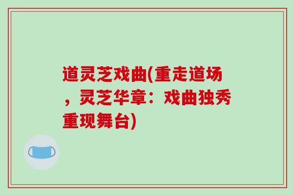 道灵芝戏曲(重走道场,灵芝华章:戏曲独秀重现舞台)-第1张图片-破壁灵芝孢子粉研究指南 道灵芝戏曲(重走道场,灵芝华章:戏曲独秀重现舞台)-第1张图片-破壁灵芝孢子粉研究指南