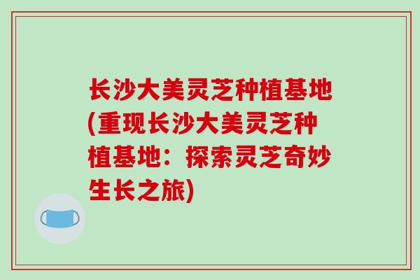 长沙大美灵芝种植基地(重现长沙大美灵芝种植基地:探索灵芝奇妙生长之旅)-第1张图片-破壁灵芝孢子粉研究指南 长沙大美灵芝种植基地(重现长沙大美灵芝种植基地:探索灵芝奇妙生长之旅)-第1张图片-破壁灵芝孢子粉研究指南