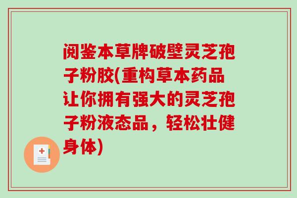阅鉴本草牌破壁灵芝孢子粉胶(重构草本药品让你拥有强大的灵芝孢子粉液态品,轻松壮健身体)-第1张图片-破壁灵芝孢子粉研究指南 阅鉴本草牌破壁灵芝孢子粉胶(重构草本药品让你拥有强大的灵芝孢子粉液态品,轻松壮健身体)-第1张图片-破壁灵芝孢子粉研究指南