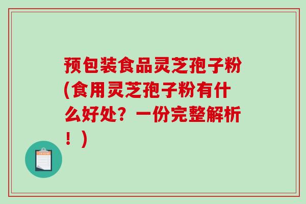 预包装食品灵芝孢子粉(食用灵芝孢子粉有什么好处?一份完整解析!)-第1张图片-破壁灵芝孢子粉研究指南 预包装食品灵芝孢子粉(食用灵芝孢子粉有什么好处?一份完整解析!)-第1张图片-破壁灵芝孢子粉研究指南