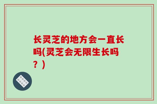 长灵芝的地方会一直长吗(灵芝会无限生长吗？)-第1张图片-破壁灵芝孢子粉研究指南